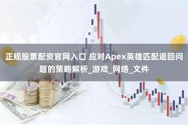 正规股票配资官网入口 应对Apex英雄匹配返回问题的策略解析_游戏_网络_文件