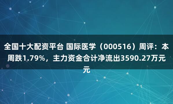 全国十大配资平台 国际医学（000516）周评：本周跌1.79%，主力资金合计净流出3590.27万元