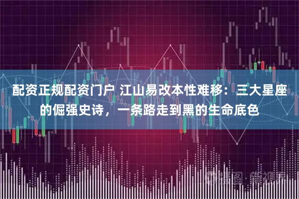 配资正规配资门户 江山易改本性难移：三大星座的倔强史诗，一条路走到黑的生命底色