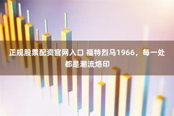 正规股票配资官网入口 福特烈马1966，每一处都是潮流烙印
