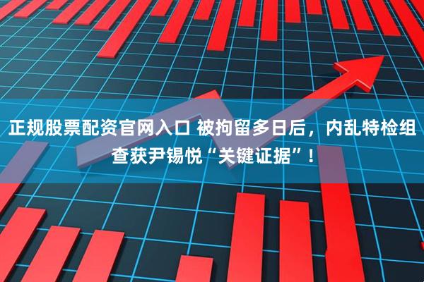 正规股票配资官网入口 被拘留多日后，内乱特检组查获尹锡悦“关键证据”！