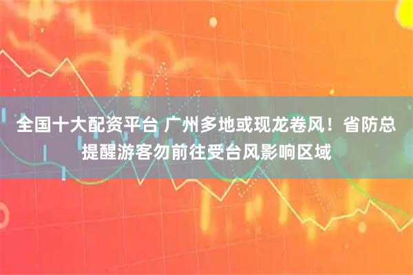 全国十大配资平台 广州多地或现龙卷风！省防总提醒游客勿前往受台风影响区域
